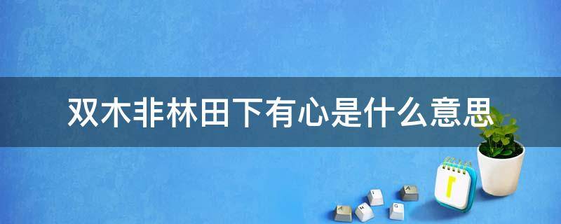 双木非林田下有心是什么意思 双木非林,田下有心的意思