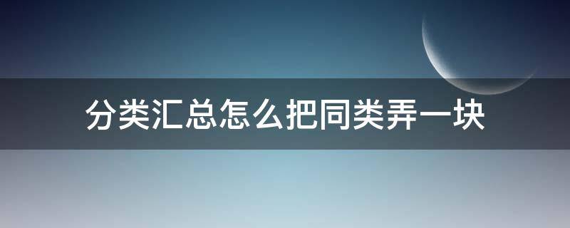 分类汇总怎么把同类弄一块（分类汇总如何把一样的放到一起）