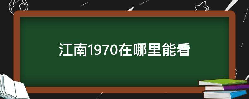 江南1970在哪里能看（江南1970怎么看不了了）