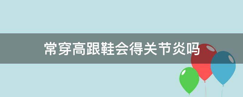 常穿高跟鞋会得关节炎吗 穿高跟鞋对关节有啥影响