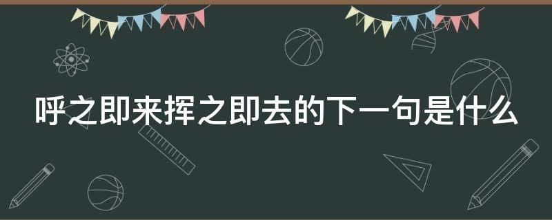 呼之即来挥之即去的下一句是什么（呼之即来挥之即去的是什么东西）