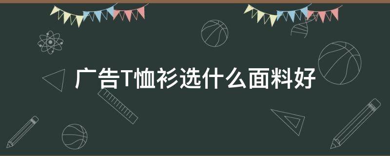 广告T恤衫选什么面料好 什么布料的t恤好