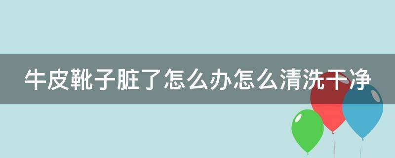 牛皮靴子脏了怎么办怎么清洗干净（牛皮的靴子）