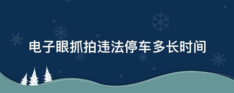 电子眼抓拍违法停车多长时间（违法停车电子抓拍几分钟）