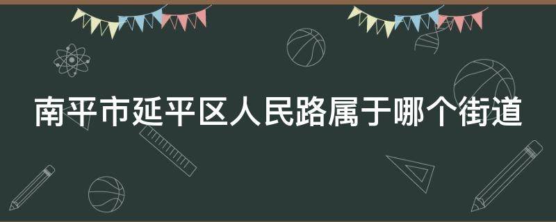 南平市延平区人民路属于哪个街道 南平市延平区人民路属于哪个街道社区