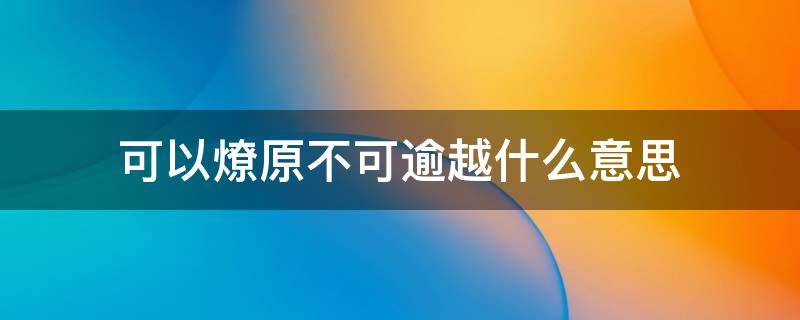 可以燎原不可逾越什么意思 若火之燎原,不可向迩,其犹可扑灭