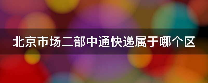 北京市场二部中通快递属于哪个区（北京市场二部快递安全吗）