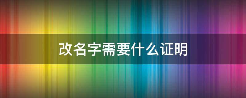 改名字需要什么证明 云南改名字需要什么证明