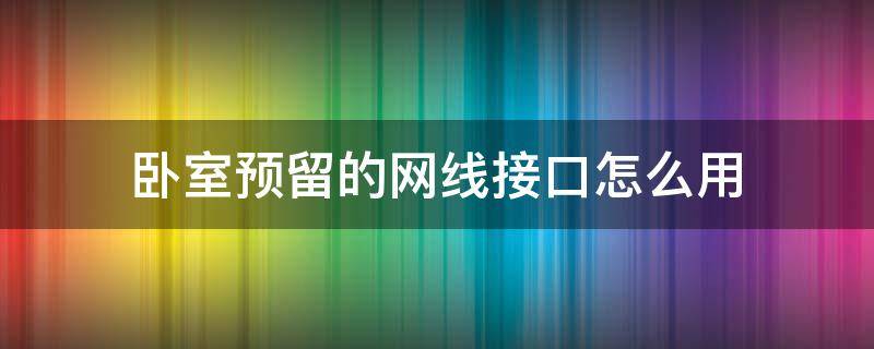 卧室预留的网线接口怎么用 卧室预留的网线接口怎么用视频