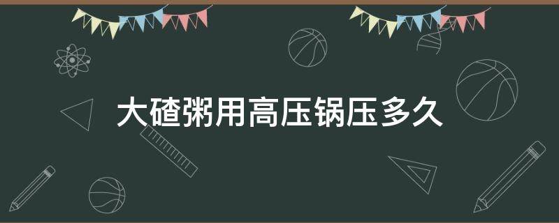 大碴粥用高压锅压多久（高压锅压大碴粥几分钟）