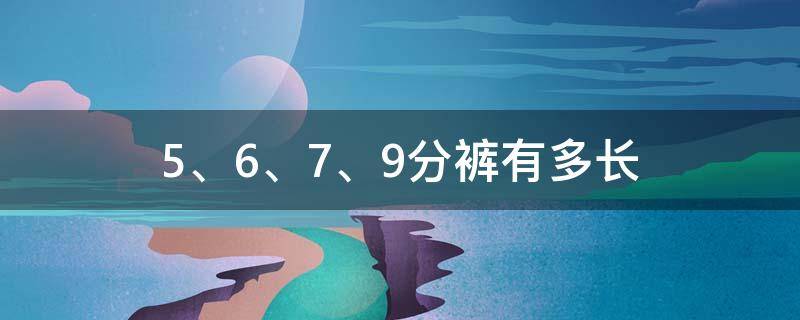 5、6、7、9分裤有多长 五分裤和七分裤哪个长