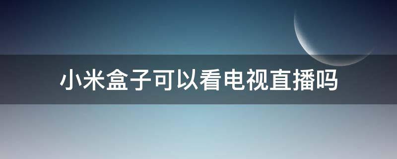 小米盒子可以看电视直播吗（小米盒子能看直播电视节目吗）