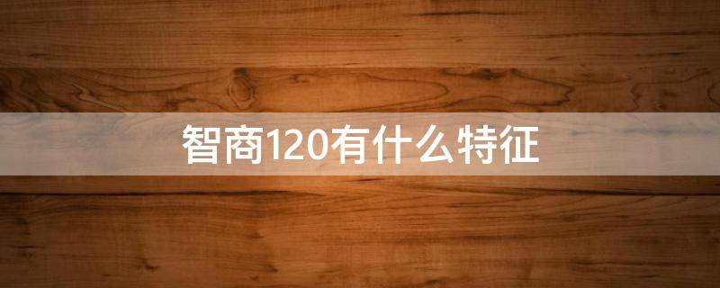 智商120有什么特征（120是高智商吗）