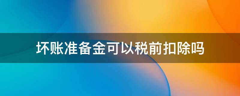 坏账准备金可以税前扣除吗 计提坏账准备金可以税前扣除吗