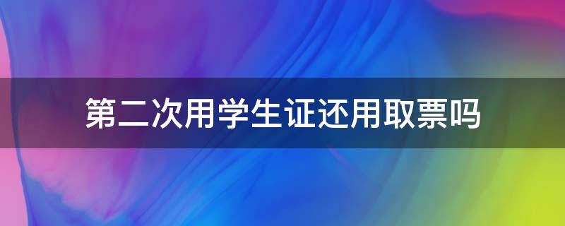 第二次用学生证还用取票吗（第二次用学生票还需要取票吗）