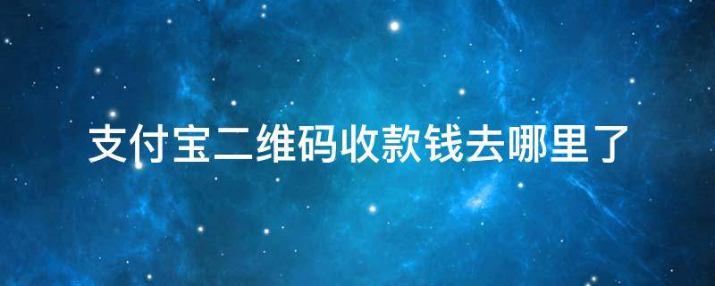 支付宝二维码收款钱去哪里了 支付宝二维码收款的钱去哪里了