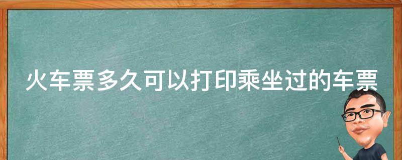 火车票多久可以打印乘坐过的车票 火车票多久可以打印乘坐过的车票信息