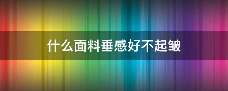 什么面料垂感好不起皱 什么面料不容易起皱有垂感