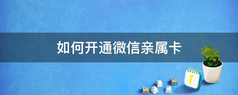 如何开通微信亲属卡 微信可以开通亲属卡