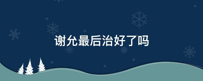 谢允最后治好了吗 谢允的病好了吗