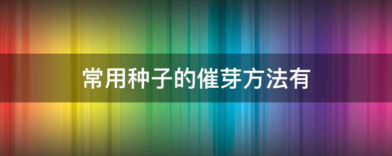 常用种子的催芽方法有 种子催芽方法五种方法