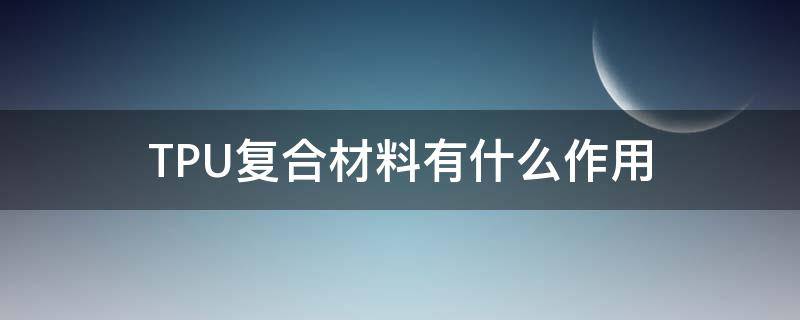 TPU复合材料有什么作用 复合tpu是什么材料