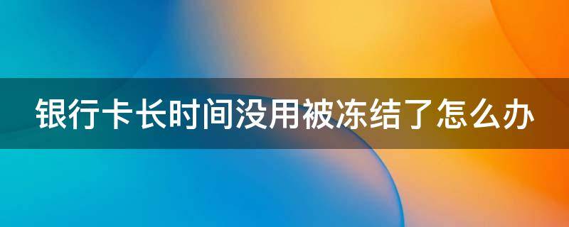 银行卡长时间没用被冻结了怎么办（银行卡长时间没用被冻结了怎么办?）