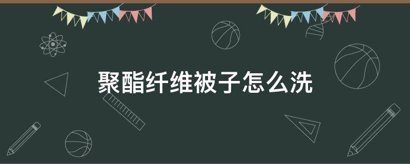 聚酯纤维被子怎么洗（大豆纤维聚酯纤维被子怎么洗）