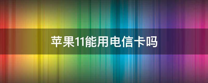 苹果11能用电信卡吗（美版苹果11能用电信卡吗）