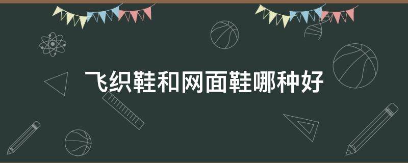 飞织鞋和网面鞋哪种好（飞织鞋和网面鞋区别）