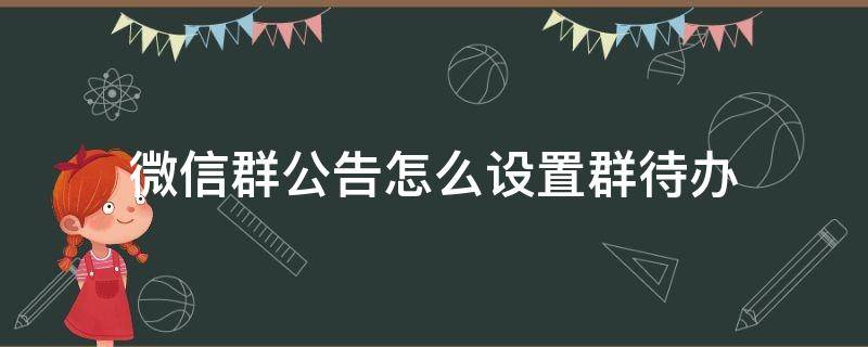 微信群公告怎么设置群待办（微信群公告怎样设置群待办）