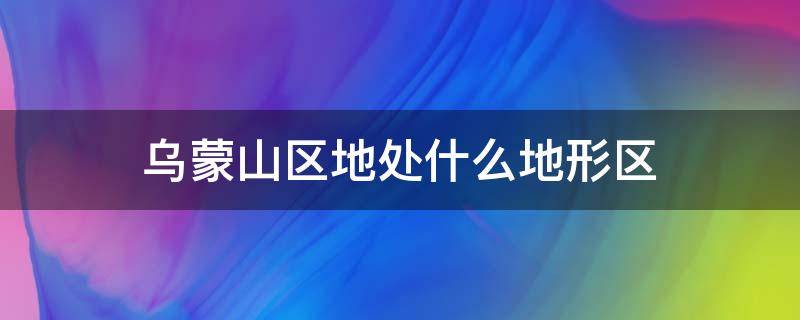 乌蒙山区地处什么地形区 乌蒙山地形特点