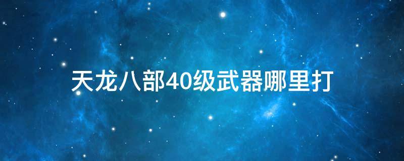 天龙八部40级武器哪里打 天龙八部多少级怪掉40级武器