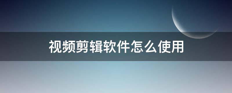 视频剪辑软件怎么使用（如何用软件剪辑视频）