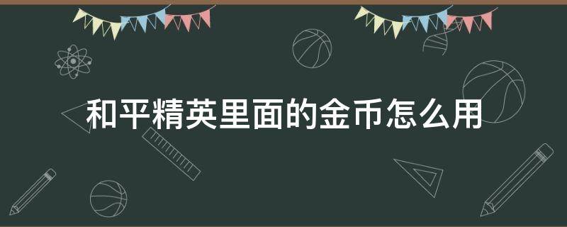 和平精英里面的金币怎么用（和平精英里边金币怎么用）