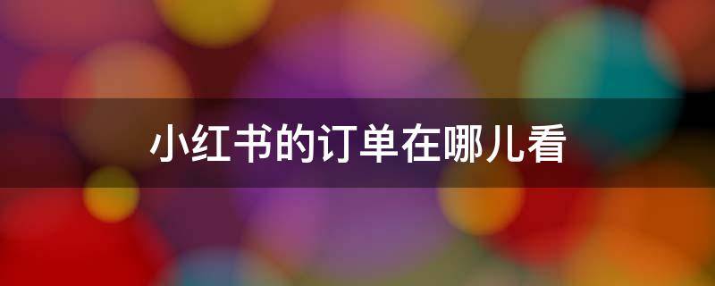 小红书的订单在哪儿看 小红书从哪里查看订单