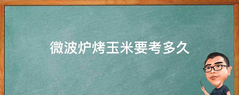 微波炉烤玉米要考多久 微波炉能烤玉米吗要考多长时间