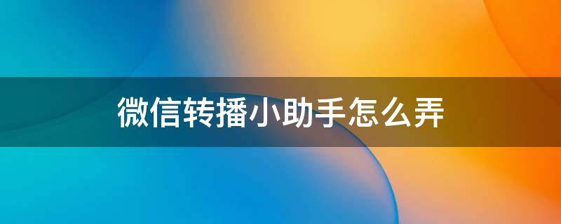 微信转播小助手怎么弄（微信转播小助手怎么用）