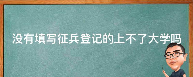 没有填写征兵登记的上不了大学吗（没征兵登记证上不了大学?）