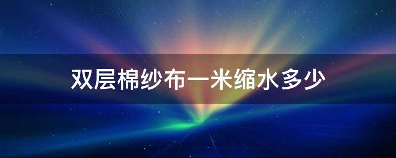 双层棉纱布一米缩水多少 棉布一般一米缩水多少