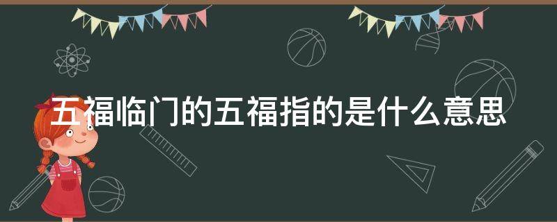 五福临门的五福指的是什么意思 五福临门的五福指的是什么意思呢