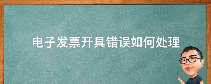 电子发票开具错误如何处理 电子发票开具错误怎么办