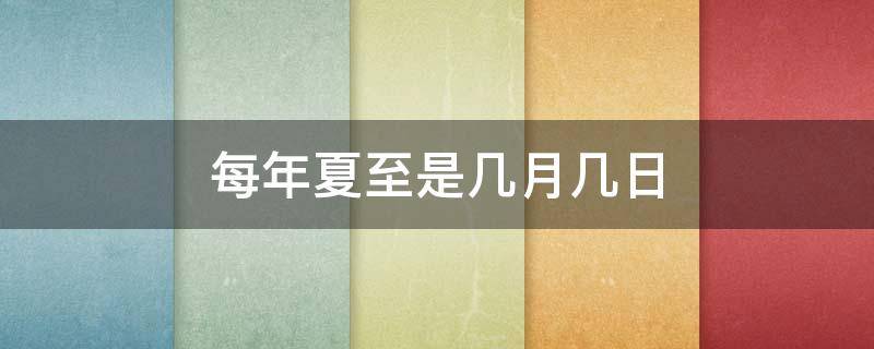 每年夏至是几月几日 每年夏至是农历几月几日