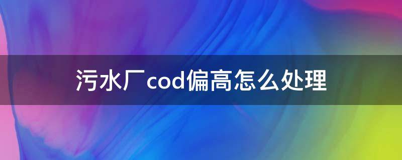 污水厂cod偏高怎么处理（污水厂cod结果偏低怎么回事）