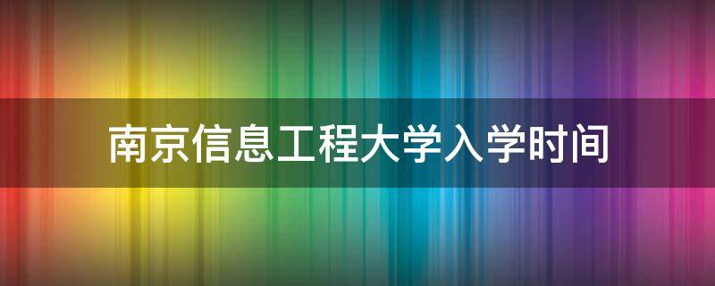 南京信息工程大学入学时间（南京信息工程大学新生开学时间）