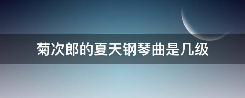 菊次郎的夏天钢琴曲是几级 《菊次郎的夏天》是钢琴几级