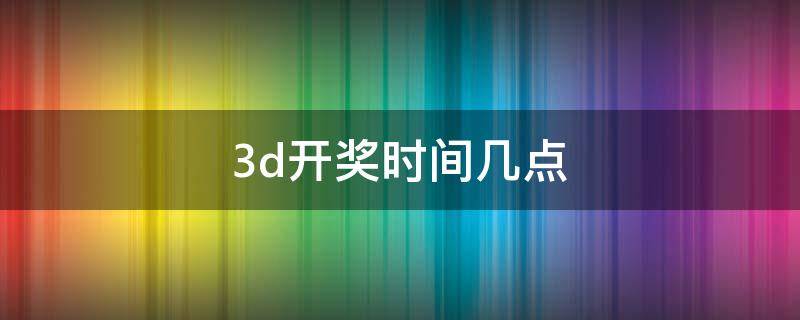 3d开奖时间几点（3d开奖结果几点开奖时间）