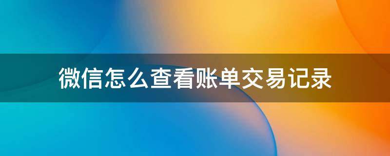 微信怎么查看账单交易记录 微信账单里怎么查某人交易记录