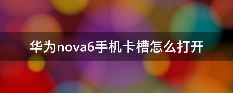 华为nova6手机卡槽怎么打开（华为nova6手机卡槽在哪里）