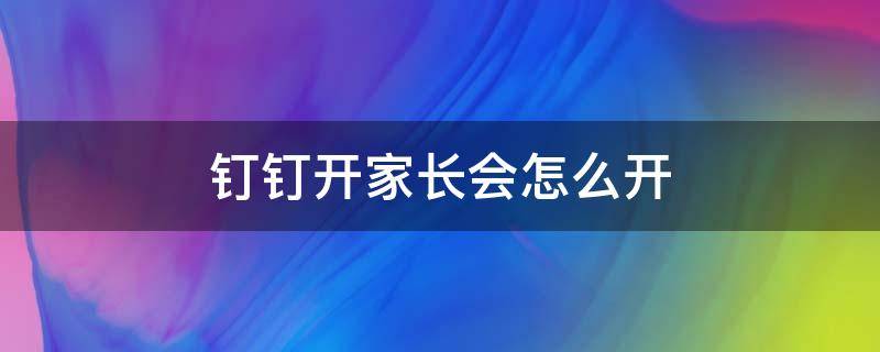 钉钉开家长会怎么开 钉钉开家长会怎么开的